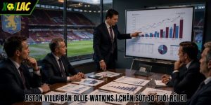 Aston Villa Bán Ollie Watkins | Chân Sút 30 Tuổi Rời Đi