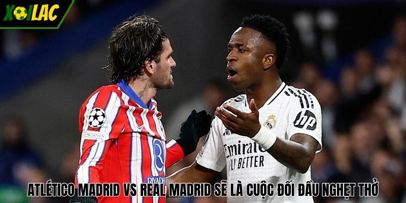Atlético Madrid vs Real Madrid sẽ là cuộc đối đầu nghẹt thở