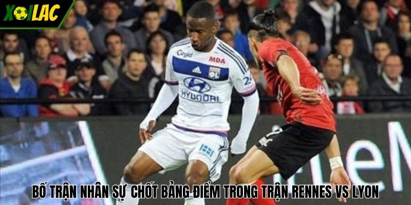 Bố trận nhân sự chốt bảng điểm trong trận Rennes vs Lyon