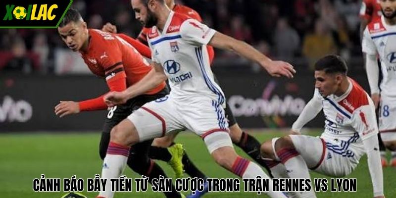 Cảnh báo bẫy tiền từ sàn cược trong trận Rennes vs Lyon