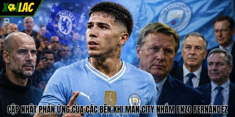 Cập nhật phản ứng của các bên khi Man City nhắm Enzo Fernández