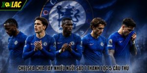 Chelsea Chia Tay Nhiều Ngôi Sao | Thanh Lọc 5 Cầu Thủ