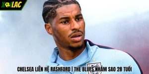 Chelsea Liên Hệ Rashford | The Blues Nhắm Sao 28 Tuổi