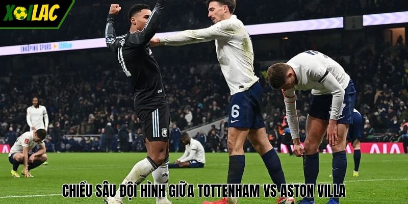 Chiều sâu đội hình giữa Tottenham vs Aston Villa