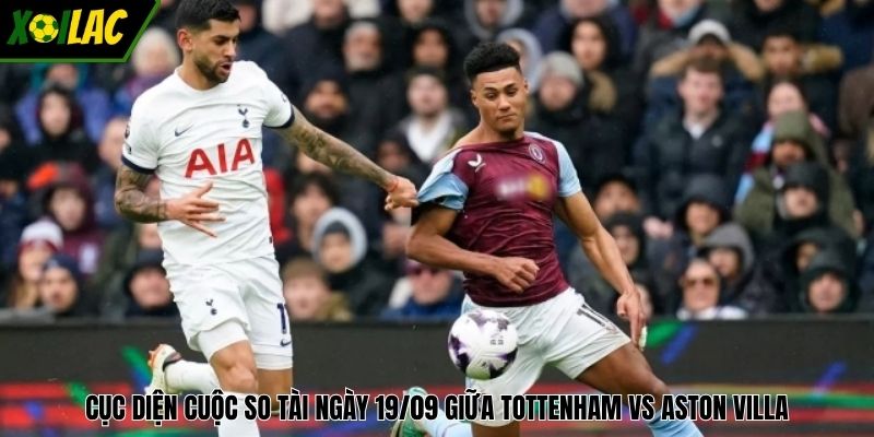 Cục diện cuộc so tài ngày 19/09 giữa Tottenham vs Aston Villa