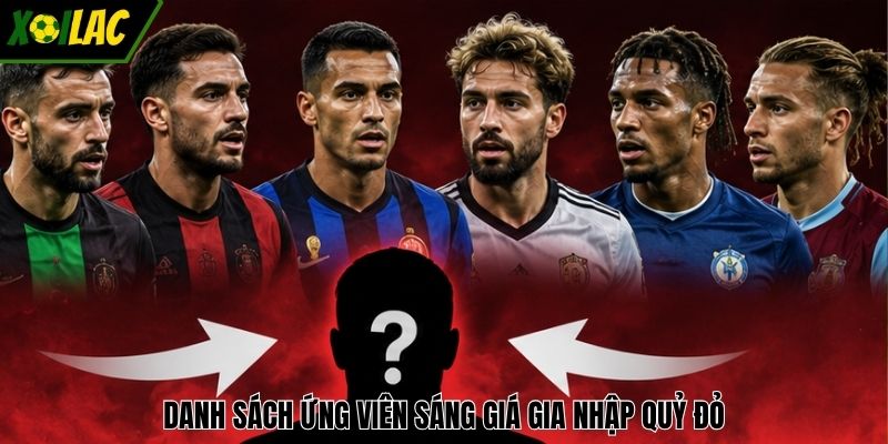 Danh sách ứng viên sáng giá gia nhập Quỷ Đỏ