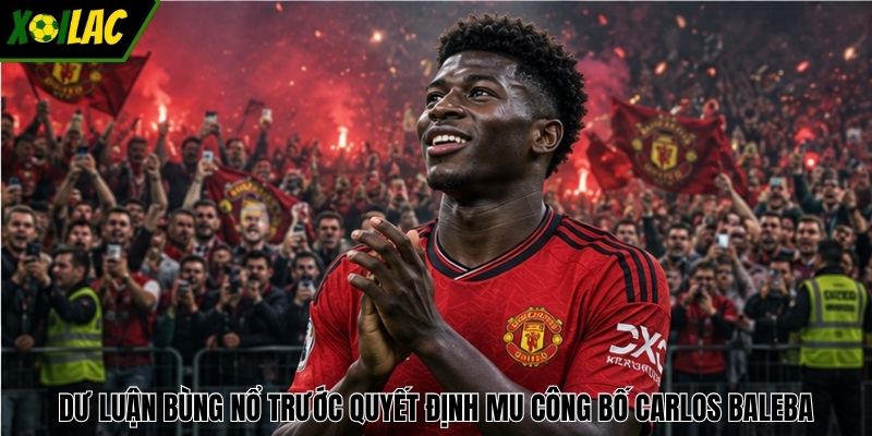 Dư luận bùng nổ trước quyết định MU công bố Carlos Baleba