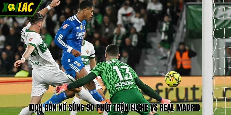 Kịch bản nổ súng 90 phút trận Elche vs Real Madrid