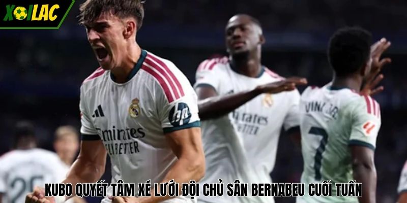 Kubo quyết tâm xé lưới đội chủ sân Bernabeu cuối tuần