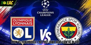 Lyon vs Fenerbahçe | 90 Phút Định Đoạt Tấm Vé Đi Tiếp