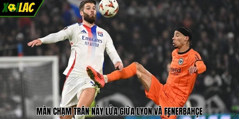 Màn chạm trán nảy lửa giữa Lyon và Fenerbahçe