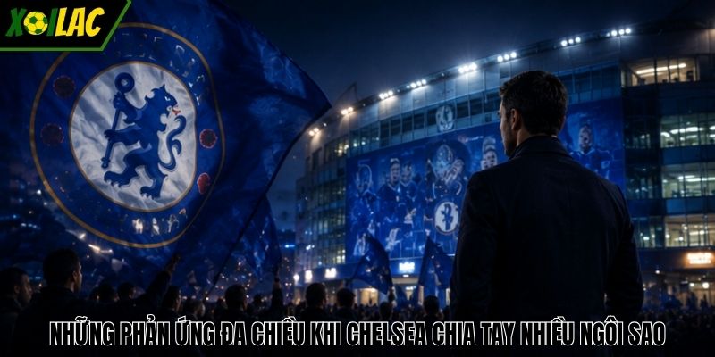 Những phản ứng đa chiều khi Chelsea chia tay nhiều ngôi sao