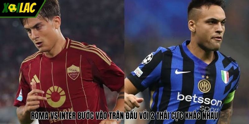 Roma vs Inter bước vào trận đấu với 2 thái cực khác nhau