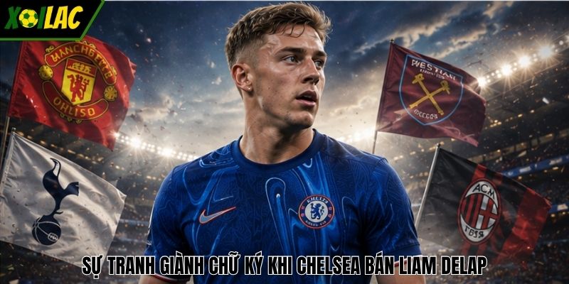 Sự tranh giành chữ ký khi Chelsea bán Liam Delap