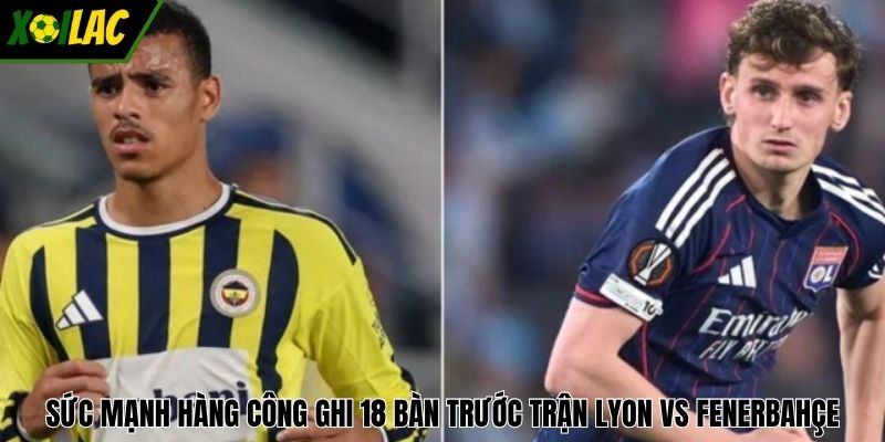 Sức mạnh hàng công ghi 18 bàn trước trận Lyon vs Fenerbahçe